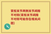 寰枢关节两侧关节间隙不对称(寰枢关节间隙不对称可能存在相关问题)
