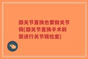 膝关节置换也要做关节镜(膝关节置换手术前需进行关节镜检查)