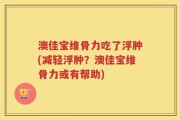 澳佳宝维骨力吃了浮肿(减轻浮肿？澳佳宝维骨力或有帮助)