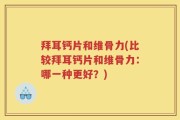 拜耳钙片和维骨力(比较拜耳钙片和维骨力：哪一种更好？)
