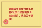 氨糖软骨素加钙片乐力牌的(乐力牌氨糖软骨素加钙片，助您关节保健)