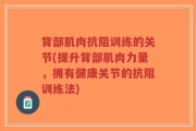 背部肌肉抗阻训练的关节(提升背部肌肉力量，拥有健康关节的抗阻训练法)