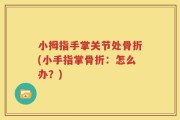 小拇指手掌关节处骨折(小手指掌骨折：怎么办？)