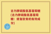 古力牌硫酸氨基葡萄糖(古力牌硫酸氨基葡萄糖：修复软骨的有效成分)