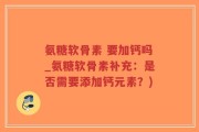 氨糖软骨素 要加钙吗_氨糖软骨素补充：是否需要添加钙元素？)