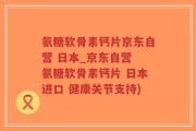 氨糖软骨素钙片京东自营 日本_京东自营 氨糖软骨素钙片 日本进口 健康关节支持)