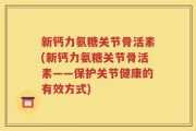 新钙力氨糖关节骨活素(新钙力氨糖关节骨活素——保护关节健康的有效方式)