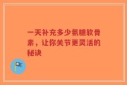 一天补充多少氨糖软骨素，让你关节更灵活的秘诀