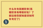 什么补充氨糖软骨(氨糖软骨有哪些好处？了解这些你就知道该如何补充它了)