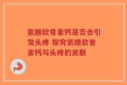 氨糖软骨素钙是否会引发头疼 探究氨糖软骨素钙与头疼的关联