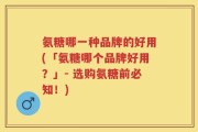 氨糖哪一种品牌的好用(「氨糖哪个品牌好用？」- 选购氨糖前必知！)