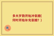 多大岁数开始冲氨糖(何时开始补充氨糖？)
