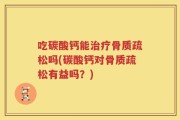 吃碳酸钙能治疗骨质疏松吗(碳酸钙对骨质疏松有益吗？)