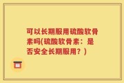 可以长期服用硫酸软骨素吗(硫酸软骨素：是否安全长期服用？)