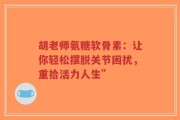 胡老师氨糖软骨素：让你轻松摆脱关节困扰，重拾活力人生”