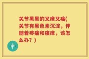 关节黑黑的又痒又痛(关节有黑色素沉淀，伴随着疼痛和瘙痒，该怎么办？)