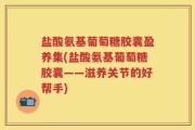 盐酸氨基葡萄糖胶囊盈养集(盐酸氨基葡萄糖胶囊——滋养关节的好帮手)