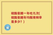 硫酸氨糖一年吃几次(硫酸氨糖年均服用频率是多少？)