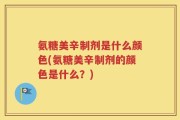 氨糖美辛制剂是什么颜色(氨糖美辛制剂的颜色是什么？)