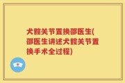 犬髋关节置换邵医生(邵医生讲述犬髋关节置换手术全过程)