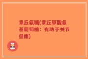 章丘氨糖(章丘草酸氨基葡萄糖：有助于关节健康)