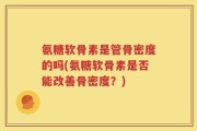 氨糖软骨素是管骨密度的吗(氨糖软骨素是否能改善骨密度？)