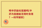 喝中药能吃氨糖吗(中药与氨糖能否同时食用？—科学解析)