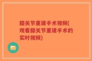膝关节重建手术视频(观看膝关节重建手术的实时视频)