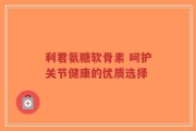 利君氨糖软骨素 呵护关节健康的优质选择