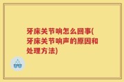 牙床关节响怎么回事(牙床关节响声的原因和处理方法)