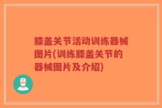 膝盖关节活动训练器械图片(训练膝盖关节的器械图片及介绍)