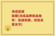 汤成倍健      氨糖(汤成品牌新品推荐：倍健氨糖，双倍关爱关节)