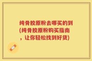 纯骨胶原粉去哪买的到(纯骨胶原粉购买指南，让你轻松找到好货)