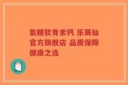 氨糖软骨素钙 乐赛仙官方旗舰店 品质保障健康之选