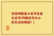 怎样判断是小关节还是大关节(判断关节大小的方法有哪些？)
