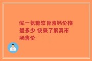 优一氨糖软骨素钙价格是多少 快来了解其市场售价