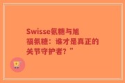 Swisse氨糖与旭福氨糖：谁才是真正的关节守护者？”