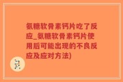 氨糖软骨素钙片吃了反应_氨糖软骨素钙片使用后可能出现的不良反应及应对方法)
