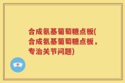 合成氨基葡萄糖点板(合成氨基葡萄糖点板，专治关节问题)