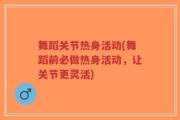舞蹈关节热身活动(舞蹈前必做热身活动，让关节更灵活)