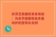彩灵芝氨糖软骨素骨肽：为关节健康带来多重呵护的营养补充剂