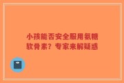 小孩能否安全服用氨糖软骨素？专家来解疑惑