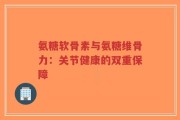 氨糖软骨素与氨糖维骨力：关节健康的双重保障
