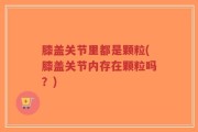 膝盖关节里都是颗粒(膝盖关节内存在颗粒吗？)