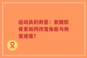 运动员的救星：氨糖软骨素如何改变体能与恢复速度？