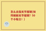 怎么去指关节褶皱(如何缓解关节褶皱？50个小贴士！)