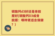碳酸钙d3好还是骨胶原好(碳酸钙D3或骨胶原：哪种更适合保健？)