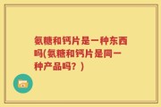 氨糖和钙片是一种东西吗(氨糖和钙片是同一种产品吗？)