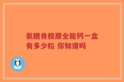 氨糖骨胶原全能钙一盒有多少粒 你知道吗