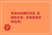 骨痹吃氨糖软骨素_氨糖软骨素：骨痹患者的新选择)